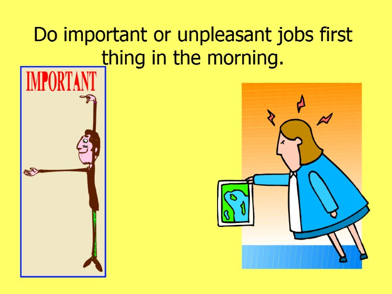 Do important or unpleasant jobs first thing in the morning.